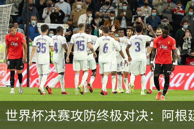 世界杯决赛攻防终极对决：阿根廷7场狂轰19球，西班牙仅失1球
