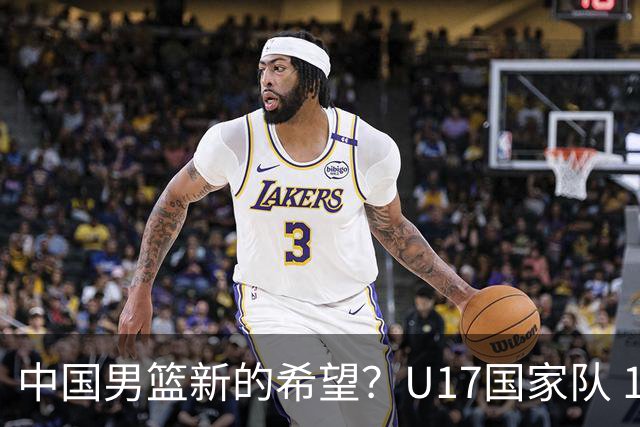 中国男篮新的希望？U17国家队 14分逆转新西兰，全力冲击世界第九