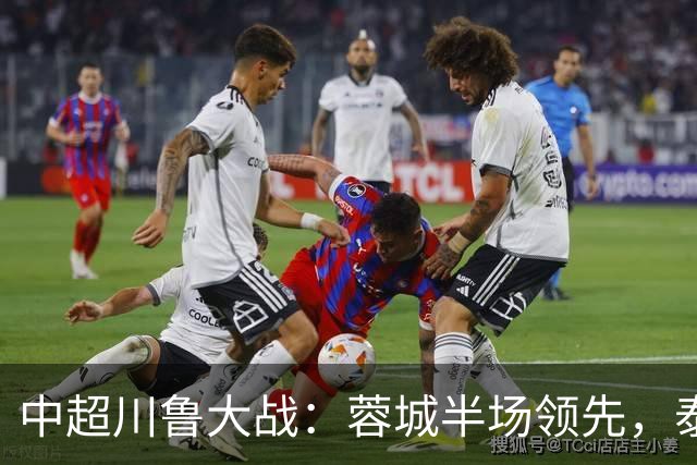中超川鲁大战：蓉城半场领先，泰山队危机加剧！