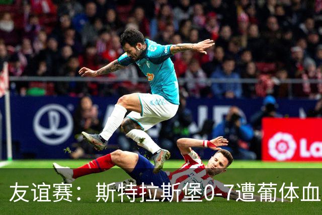 友谊赛：斯特拉斯堡0-7遭葡体血洗，新帅首秀开门黑