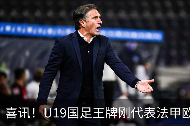 喜讯！U19国足王牌刚代表法甲欧塞尔出战，就在热身赛独造两球