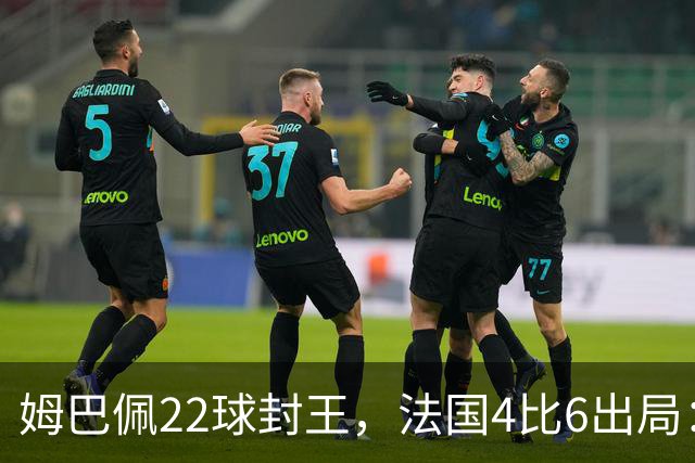 姆巴佩22球封王，法国4比6出局：纪录再高也填不满遗憾