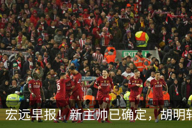 宏远早报！新主帅已确定，胡明轩亲自回复伤情，徐昕去留定了！