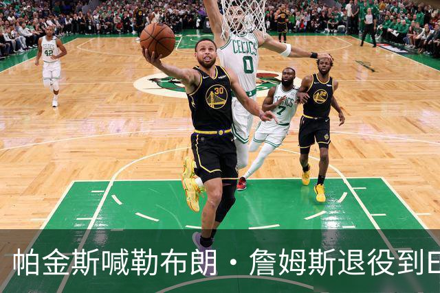 帕金斯喊勒布朗·詹姆斯退役到ESPN当评论员：薪水超过老将底薪