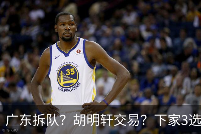 广东拆队？胡明轩交易？下家3选1，山东热门，徐杰或也交易