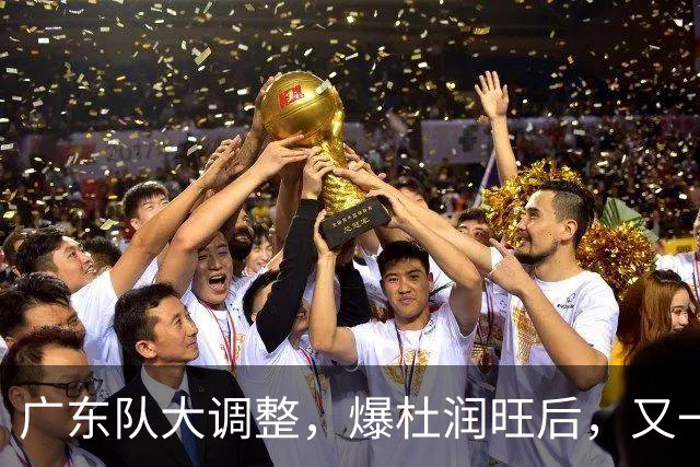 广东队大调整，爆杜润旺后，又一位冠军球员也要离开，徐杰表态