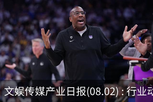文娱传媒产业日报(08.02) : 行业动态集萃