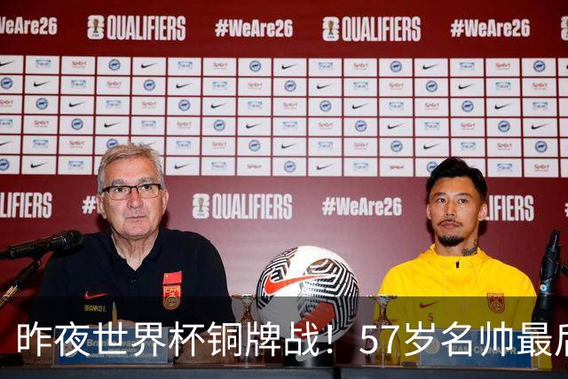 昨夜世界杯铜牌战！57岁名帅最后一舞，首发曝光：姆巴佩冲金靴
