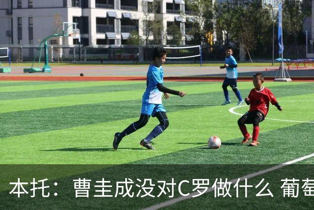 本托：曹圭成没对C罗做什么 葡萄牙利用他遮盖丑事