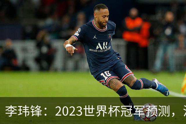李玮锋：2023世界杯冠军预测，法国队夺冠，日本队闯入四强！