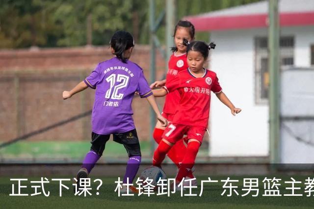 正式下课？杜锋卸任广东男篮主教练，未来或接替郭士强成男篮新帅