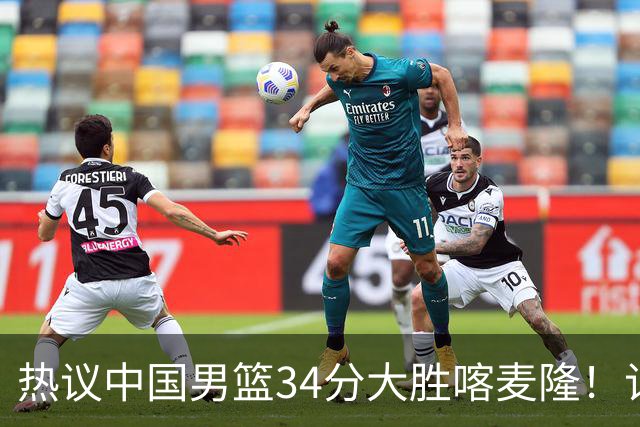 热议中国男篮34分大胜喀麦隆！记者：3分命中率一度超70%很不正常