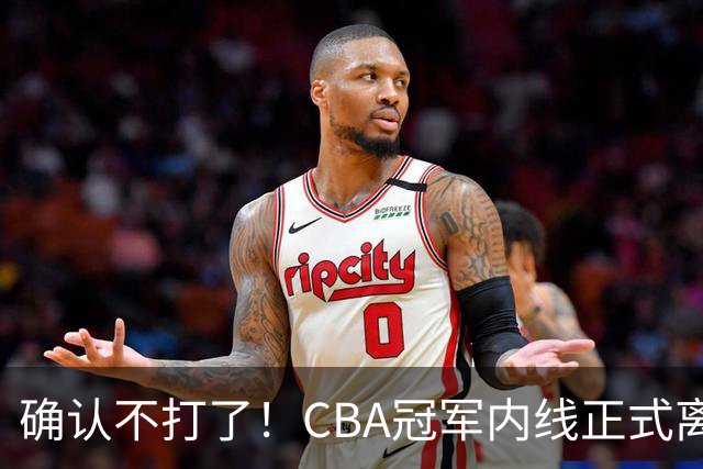 确认不打了！CBA冠军内线正式离队，或被广东队底薪签下？