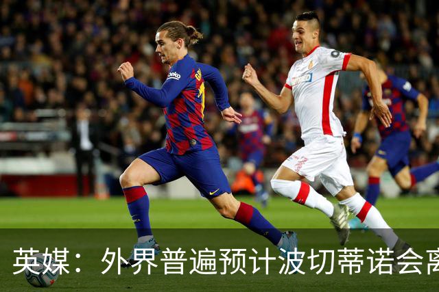 英媒：外界普遍预计波切蒂诺会离任，他在英超有未完成的事业