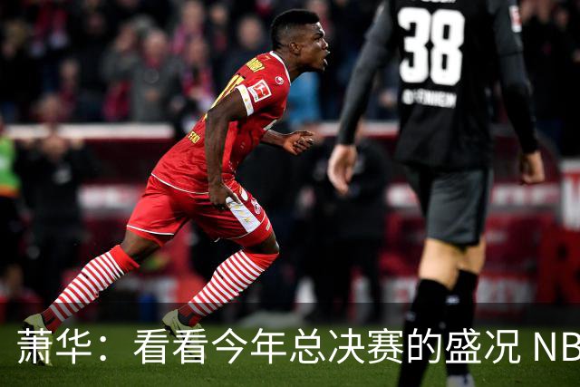 萧华：看看今年总决赛的盛况 NBA近三年上座率创历史新高绝非偶然