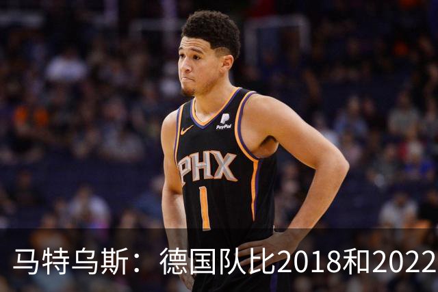 马特乌斯：德国队比2018和2022年更差，我无法理解