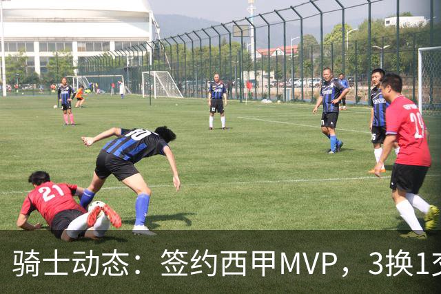 骑士动态：签约西甲MVP，3换1交易方案出炉，优质3D前锋即将加盟
