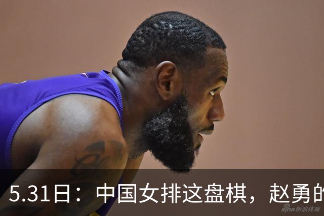 5.31日：中国女排这盘棋，赵勇的秘密武器藏得太深了